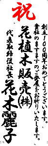 祝　創立100周年おめでとうございます。貴社のますますのご発展をお祈りいたします。花植木販売㈱　代表取締役社長　花木麗子"